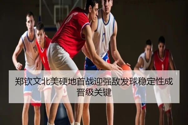 郑钦文北美硬地首战迎强敌发球稳定性成晋级关键