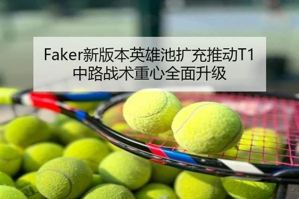 Faker新版本英雄池扩充推动T1中路战术重心全面升级