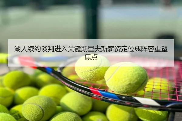 湖人续约谈判进入关键期里夫斯薪资定位成阵容重塑焦点