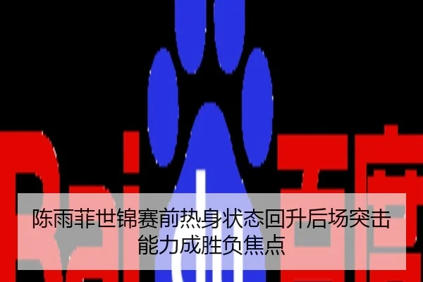 陈雨菲世锦赛前热身状态回升后场突击能力成胜负焦点
