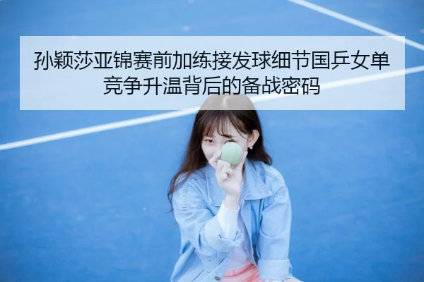 孙颖莎亚锦赛前加练接发球细节国乒女单竞争升温背后的备战密码