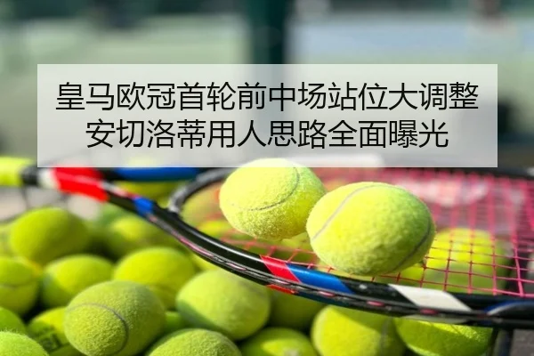 皇马欧冠首轮前中场站位大调整 安切洛蒂用人思路全面曝光