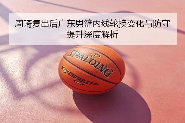 周琦复出后广东男篮内线轮换变化与防守提升深度解析