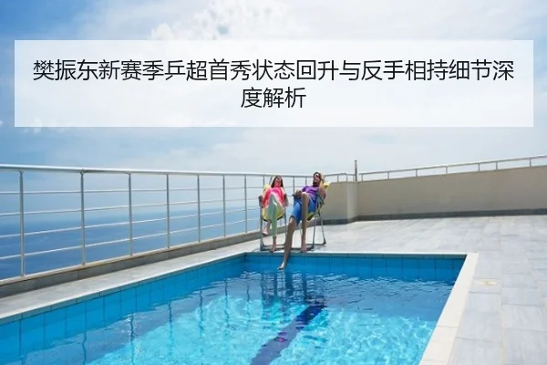 樊振东新赛季乒超首秀状态回升与反手相持细节深度解析