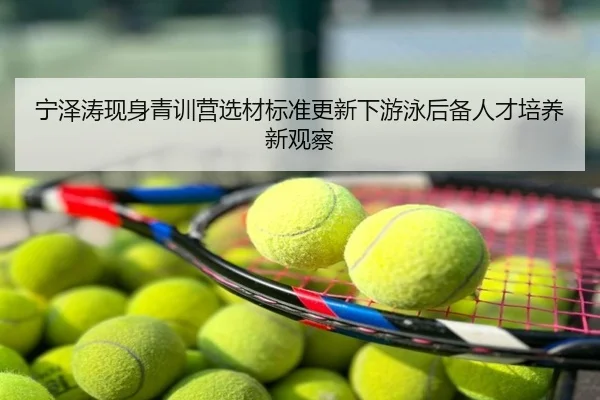 宁泽涛现身青训营选材标准更新下游泳后备人才培养新观察