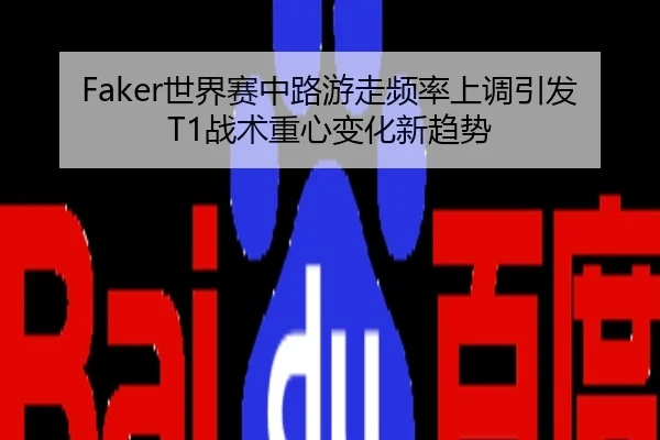 Faker世界赛中路游走频率上调引发T1战术重心变化新趋势